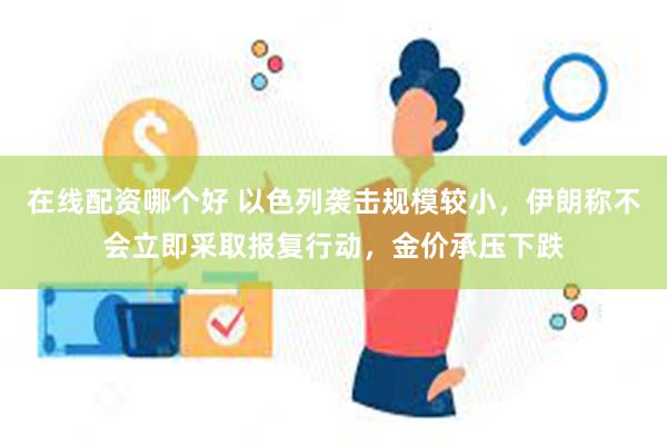 在线配资哪个好 以色列袭击规模较小，伊朗称不会立即采取报复行动，金价承压下跌