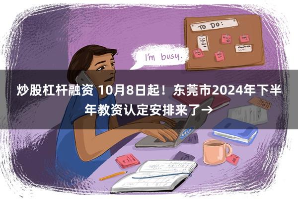 炒股杠杆融资 10月8日起！东莞市2024年下半年教资认定安排来了→