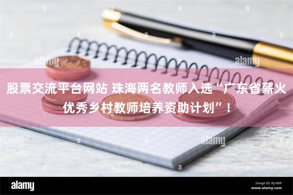 股票交流平台网站 珠海两名教师入选“广东省薪火优秀乡村教师培养资助计划”！