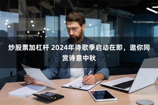 炒股票加杠杆 2024年诗歌季启动在即，邀你同赏诗意中秋