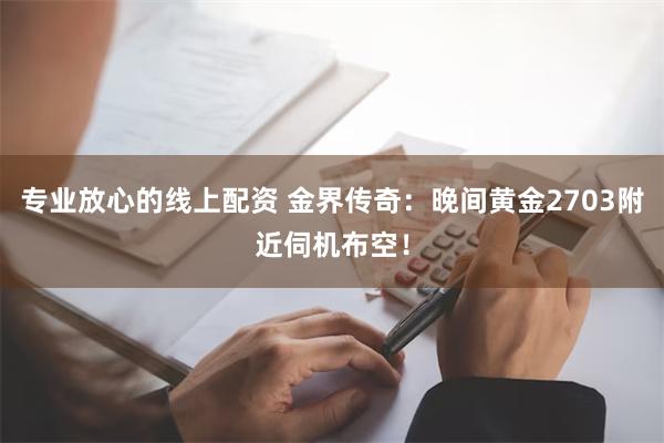 专业放心的线上配资 金界传奇：晚间黄金2703附近伺机布空！