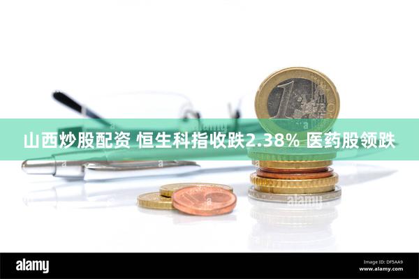 山西炒股配资 恒生科指收跌2.38% 医药股领跌