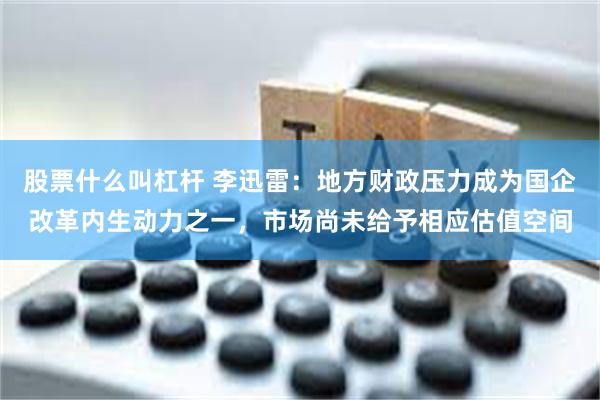 股票什么叫杠杆 李迅雷：地方财政压力成为国企改革内生动力之一，市场尚未给予相应估值空间