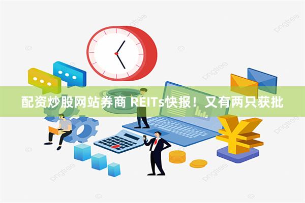 配资炒股网站券商 REITs快报！又有两只获批