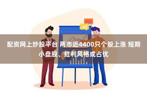 配资网上炒股平台 两市近4400只个股上涨 短期小盘股、红利风格或占优