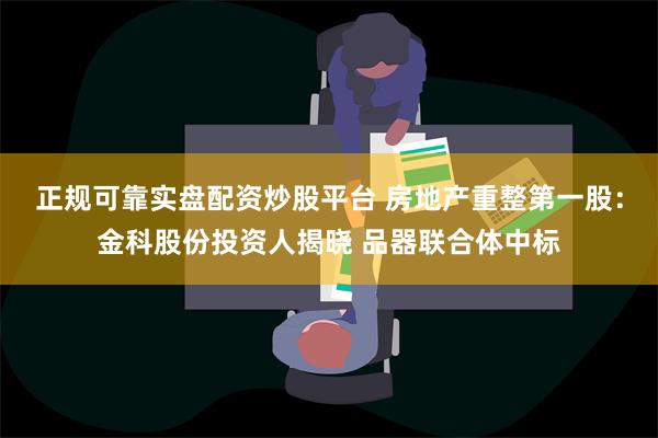 正规可靠实盘配资炒股平台 房地产重整第一股：金科股份投资人揭晓 品器联合体中标