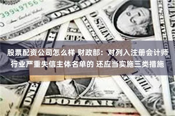 股票配资公司怎么样 财政部：对列入注册会计师行业严重失信主体名单的 还应当实施三类措施