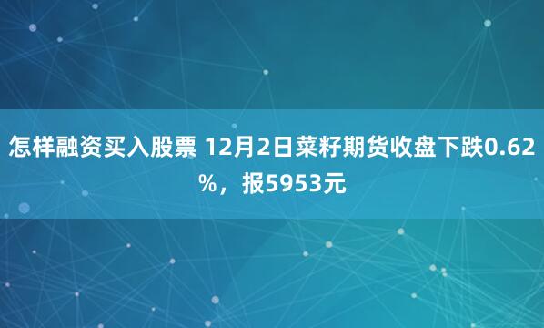 怎样融资买入股票 12月2日菜籽期货收盘下跌0.62%，报5953元