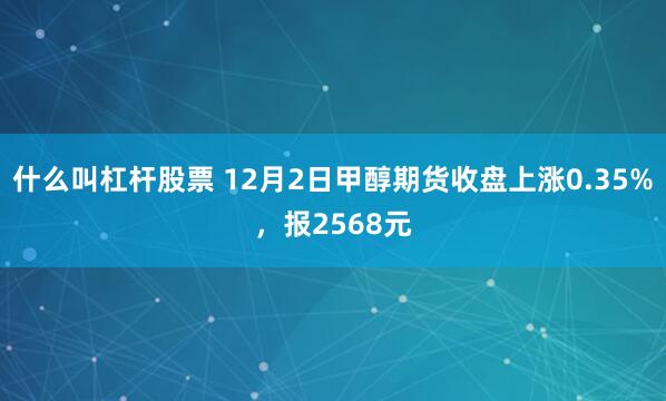 什么叫杠杆股票 12月2日甲醇期货收盘上涨0.35%，报2568元