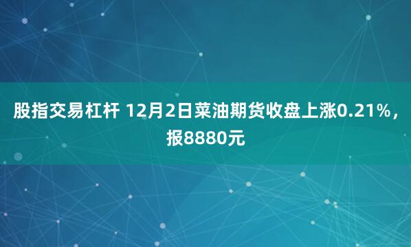 股指交易杠杆 12月2日菜油期货收盘上涨0.21%，报8880元