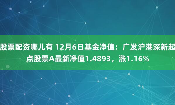 股票配资哪儿有 12月6日基金净值：广发沪港深新起点股票A最新净值1.4893，涨1.16%