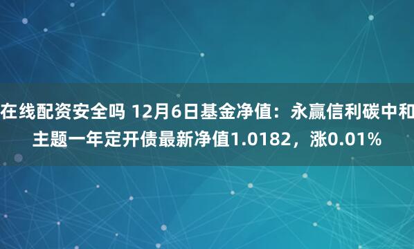 在线配资安全吗 12月6日基金净值：永赢信利碳中和主题一年定开债最新净值1.0182，涨0.01%