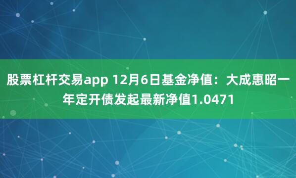 股票杠杆交易app 12月6日基金净值：大成惠昭一年定开债发起最新净值1.0471