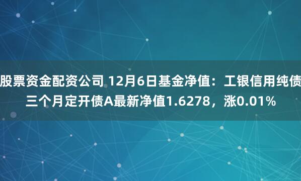 股票资金配资公司 12月6日基金净值：工银信用纯债三个月定开债A最新净值1.6278，涨0.01%