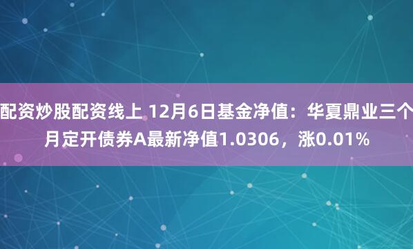 配资炒股配资线上 12月6日基金净值：华夏鼎业三个月定开债券A最新净值1.0306，涨0.01%