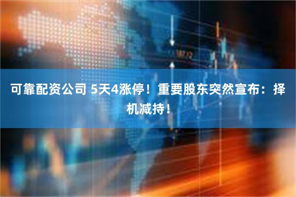 可靠配资公司 5天4涨停！重要股东突然宣布：择机减持！