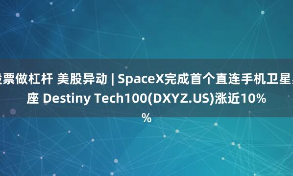 股票做杠杆 美股异动 | SpaceX完成首个直连手机卫星星座 Destiny Tech100(DXYZ.US)涨近10%