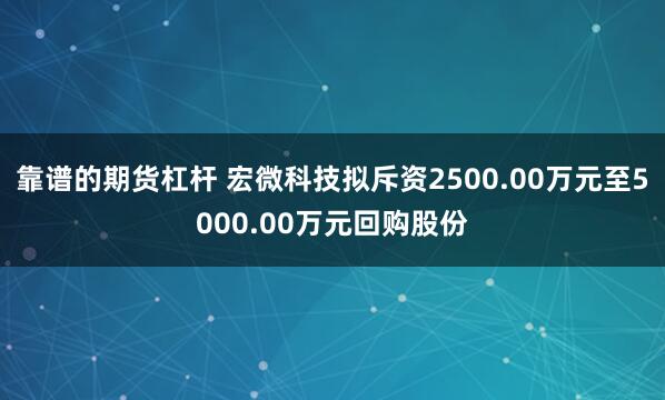 靠谱的期货杠杆 宏微科技拟斥资2500.00万元至5000.00万元回购股份