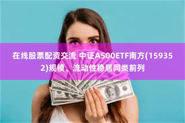 在线股票配资交流 中证A500ETF南方(159352)规模、流动性稳居同类前列