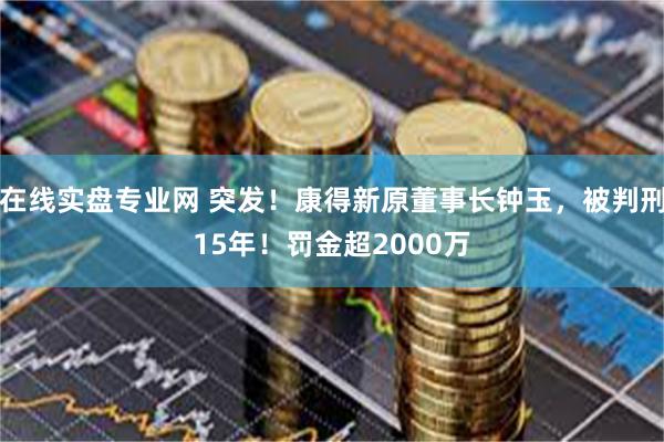 在线实盘专业网 突发！康得新原董事长钟玉，被判刑15年！罚金超2000万