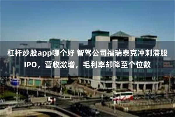 杠杆炒股app哪个好 智驾公司福瑞泰克冲刺港股IPO，营收激增，毛利率却降至个位数