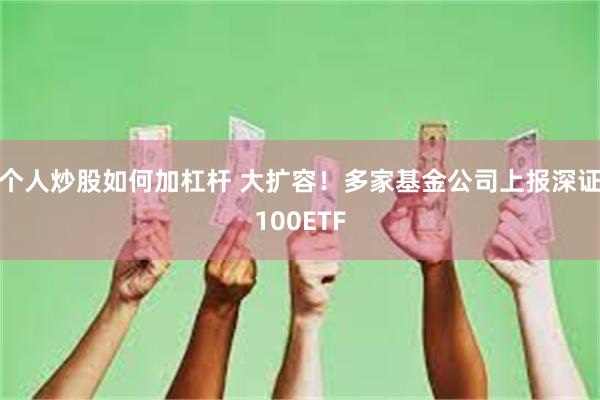 个人炒股如何加杠杆 大扩容！多家基金公司上报深证100ETF