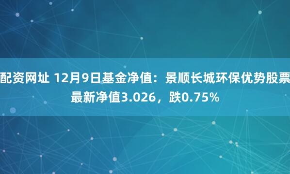 配资网址 12月9日基金净值：景顺长城环保优势股票最新净值3.026，跌0.75%