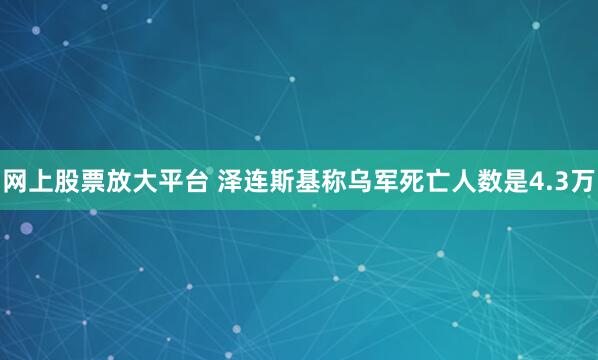 网上股票放大平台 泽连斯基称乌军死亡人数是4.3万