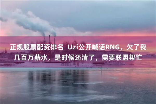 正规股票配资排名  Uzi公开喊话RNG，欠了我几百万薪水，是时候还清了，需要联盟帮忙