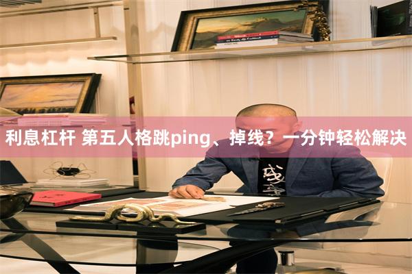 利息杠杆 第五人格跳ping、掉线？一分钟轻松解决