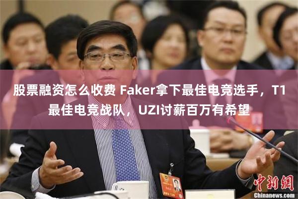 股票融资怎么收费 Faker拿下最佳电竞选手，T1最佳电竞战队，UZI讨薪百万有希望