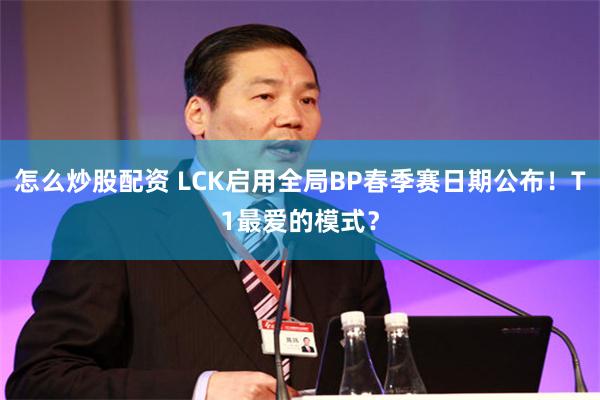 怎么炒股配资 LCK启用全局BP春季赛日期公布！T1最爱的模式？