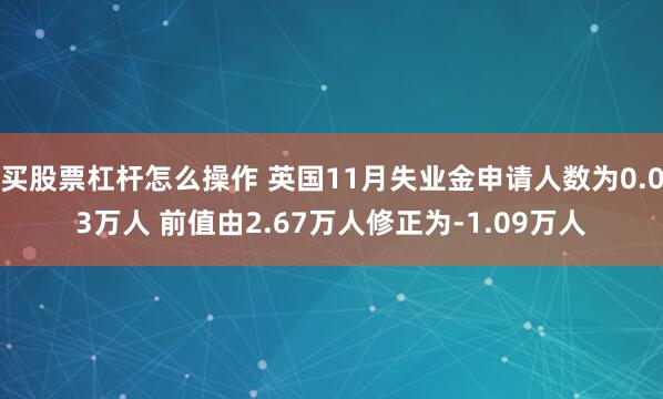 买股票杠杆怎么操作 英国11月失业金申请人数为0.03万人 前值由2.67万人修正为-1.09万人