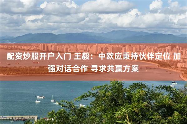 配资炒股开户入门 王毅：中欧应秉持伙伴定位 加强对话合作 寻求共赢方案