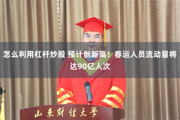 怎么利用杠杆炒股 预计创新高！春运人员流动量将达90亿人次