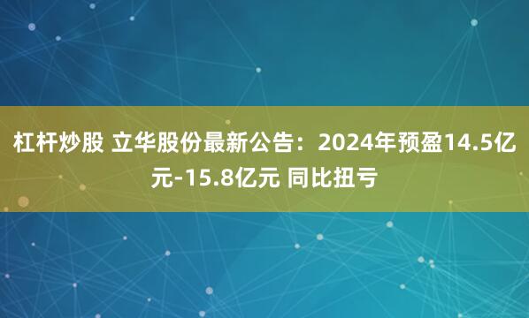 杠杆炒股 立华股份最新公告：2024年预盈14.5亿元-15.8亿元 同比扭亏