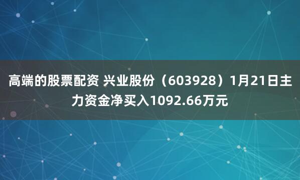 高端的股票配资 兴业股份（603928）1月21日主力资金净买入1092.66万元