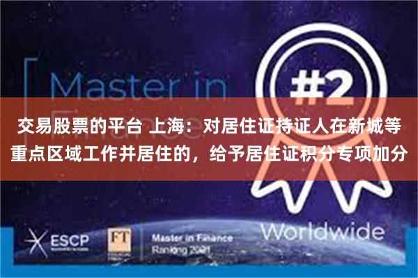 交易股票的平台 上海：对居住证持证人在新城等重点区域工作并居住的，给予居住证积分专项加分