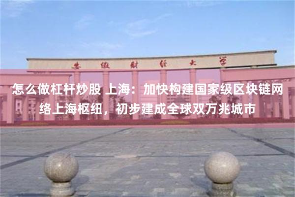 怎么做杠杆炒股 上海：加快构建国家级区块链网络上海枢纽，初步建成全球双万兆城市