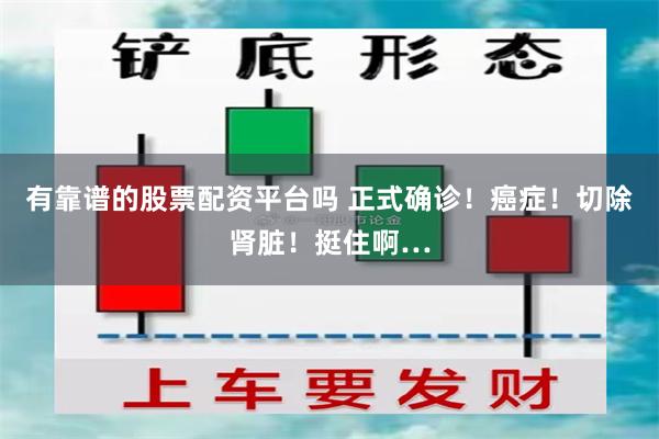 有靠谱的股票配资平台吗 正式确诊！癌症！切除肾脏！挺住啊…