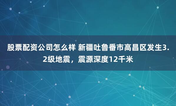 股票配资公司怎么样 新疆吐鲁番市高昌区发生3.2级地震，震源深度12千米