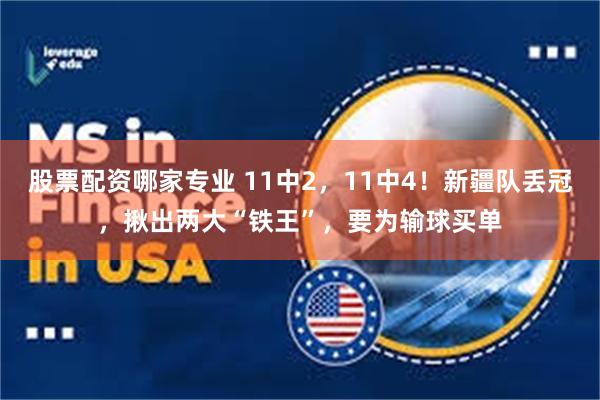 股票配资哪家专业 11中2，11中4！新疆队丢冠，揪出两大“铁王”，要为输球买单