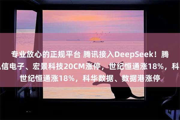 专业放心的正规平台 腾讯接入DeepSeek！腾讯云概念股走强：弘信电子、宏景科技20CM涨停，世纪恒通涨18%，科华数据、数据港涨停