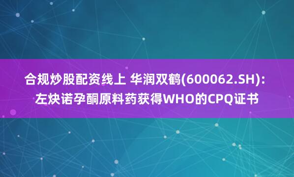 合规炒股配资线上 华润双鹤(600062.SH): 左炔诺孕酮原料药获得WHO的CPQ证书