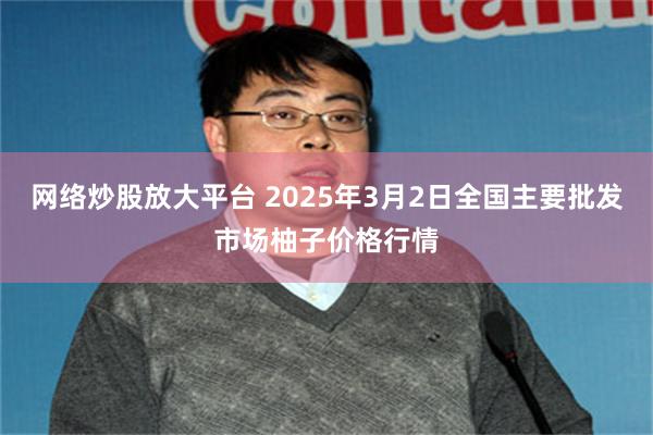 网络炒股放大平台 2025年3月2日全国主要批发市场柚子价格行情