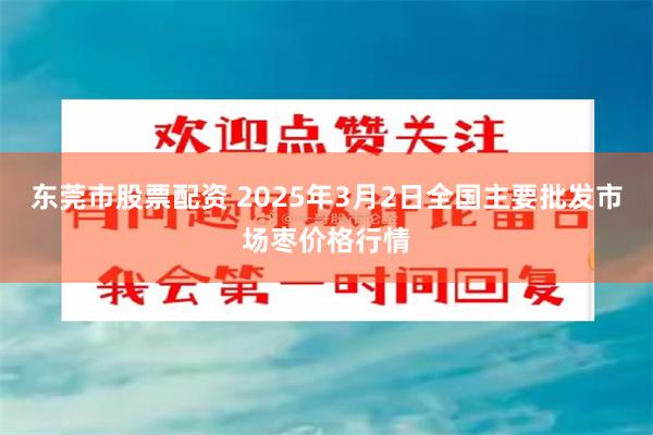 东莞市股票配资 2025年3月2日全国主要批发市场枣价格行情