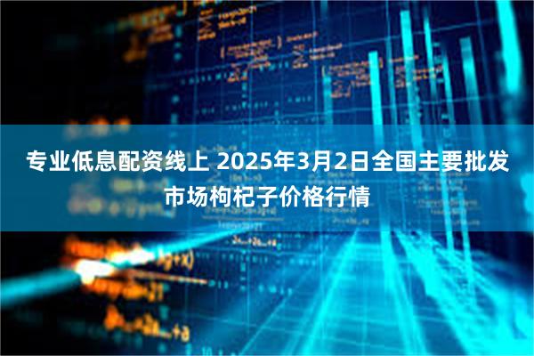 专业低息配资线上 2025年3月2日全国主要批发市场枸杞子价格行情