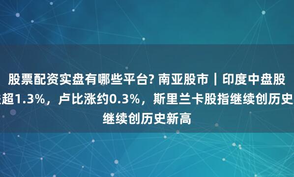 股票配资实盘有哪些平台? 南亚股市｜印度中盘股收跌超1.3%，卢比涨约0.3%，斯里兰卡股指继续创历史新高