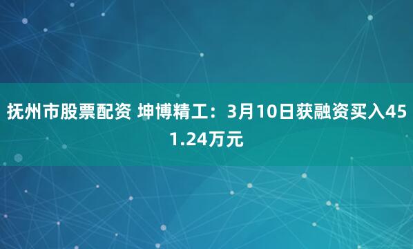 抚州市股票配资 坤博精工：3月10日获融资买入451.24万元