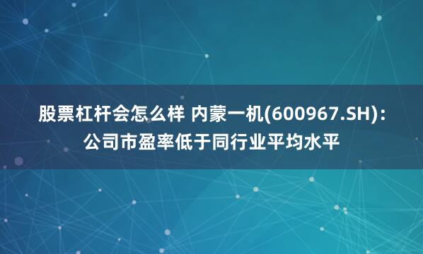 股票杠杆会怎么样 内蒙一机(600967.SH)：公司市盈率低于同行业平均水平